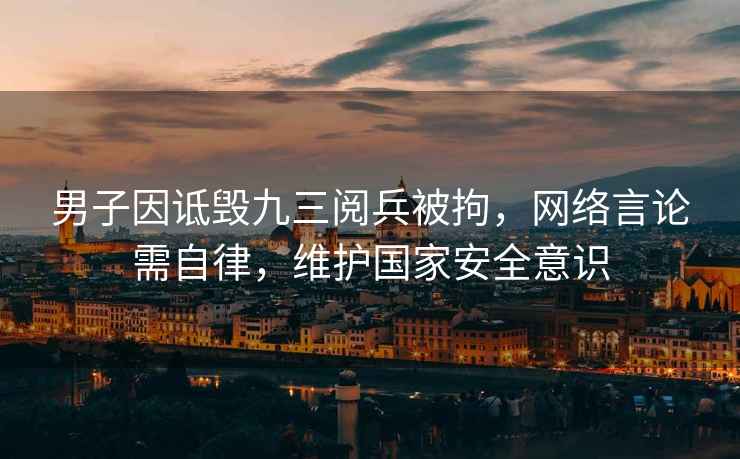 男子因詆毀九三閱兵被拘，網(wǎng)絡言論需自律，維護國家安全意識