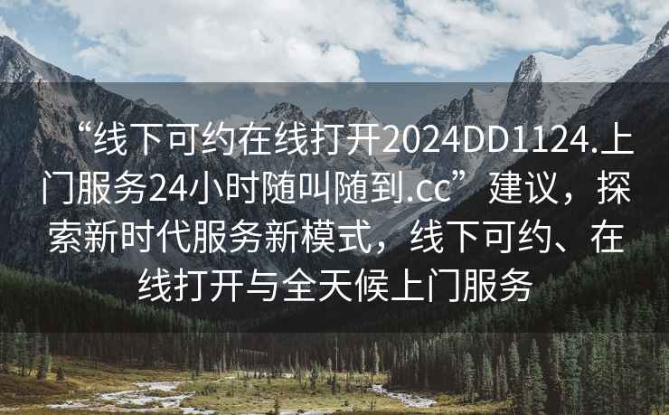 “線下可約在線打開2024DD1124.上門服務24小時隨叫隨到.cc”建議，探索新時代服務新模式，線下可約、在線打開與全天候上門服務