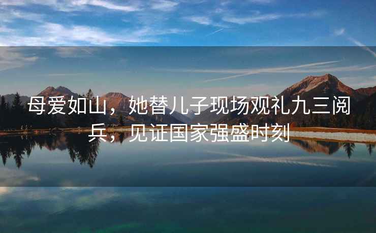 母愛如山，她替兒子現場觀禮九三閱兵，見證國家強盛時刻