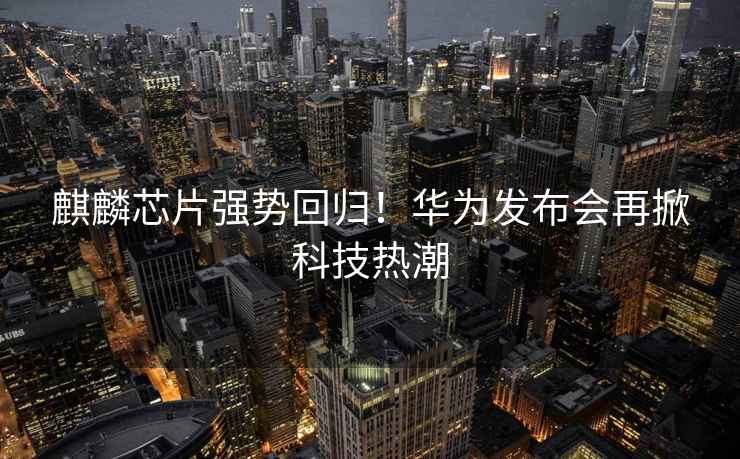 麒麟芯片強勢回歸！華為發布會再掀科技熱潮