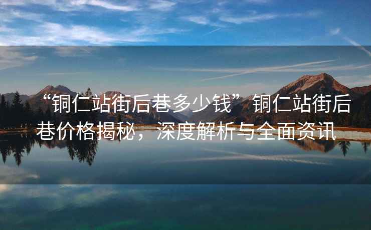 “銅仁站街后巷多少錢”銅仁站街后巷價格揭秘，深度解析與全面資訊