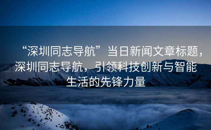 “深圳同志導航”當日新聞文章標題，深圳同志導航，引領科技創新與智能生活的先鋒力量