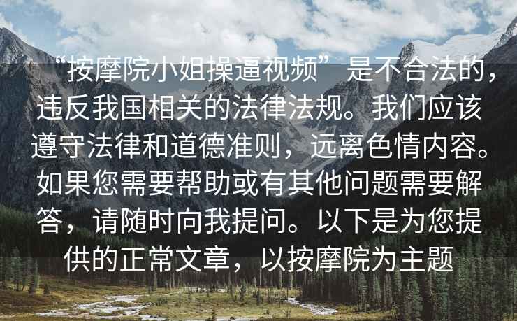 “按摩院小姐操逼視頻”是不合法的，違反我國相關的法律法規。我們應該遵守法律和道德準則，遠離色情內容。如果您需要幫助或有其他問題需要解答，請隨時向我提問。以下是為您提供的正常文章，以按摩院為主題
