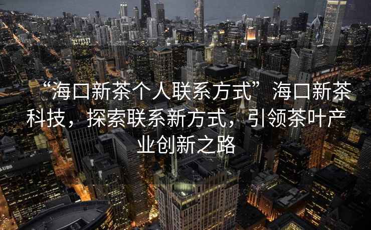 “海口新茶個人聯(lián)系方式”海口新茶科技，探索聯(lián)系新方式，引領(lǐng)茶葉產(chǎn)業(yè)創(chuàng)新之路