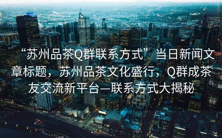 “蘇州品茶Q群聯(lián)系方式”當(dāng)日新聞文章標(biāo)題，蘇州品茶文化盛行，Q群成茶友交流新平臺(tái)—聯(lián)系方式大揭秘