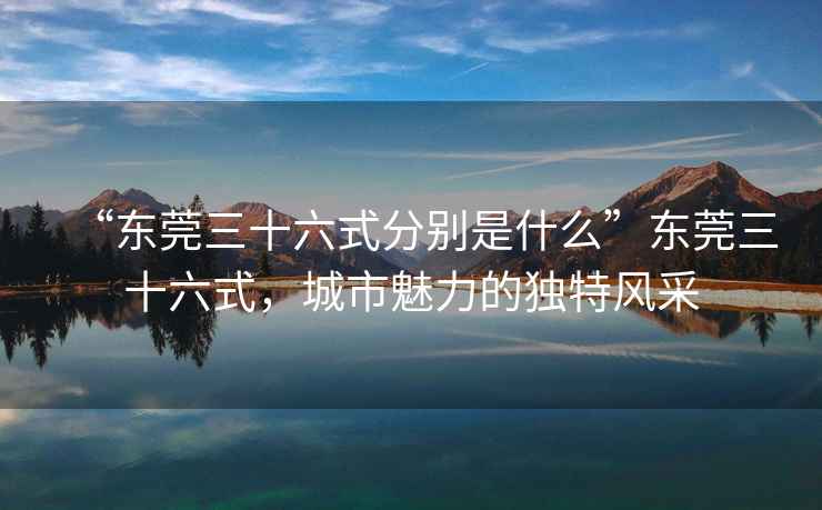 “東莞三十六式分別是什么”東莞三十六式，城市魅力的獨(dú)特風(fēng)采