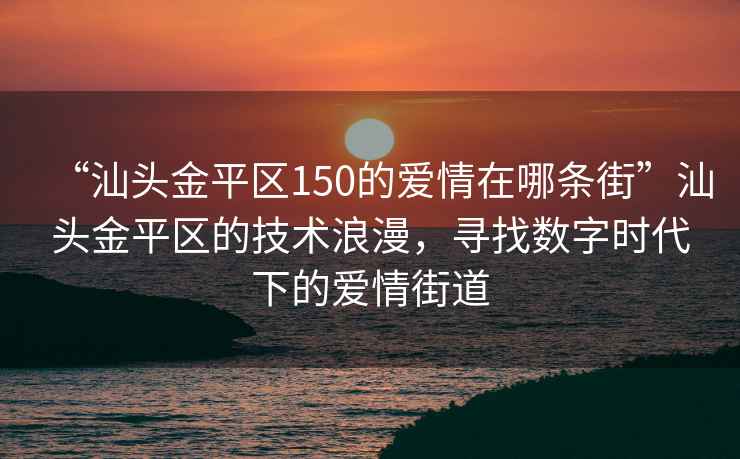 “汕頭金平區150的愛情在哪條街”汕頭金平區的技術浪漫，尋找數字時代下的愛情街道