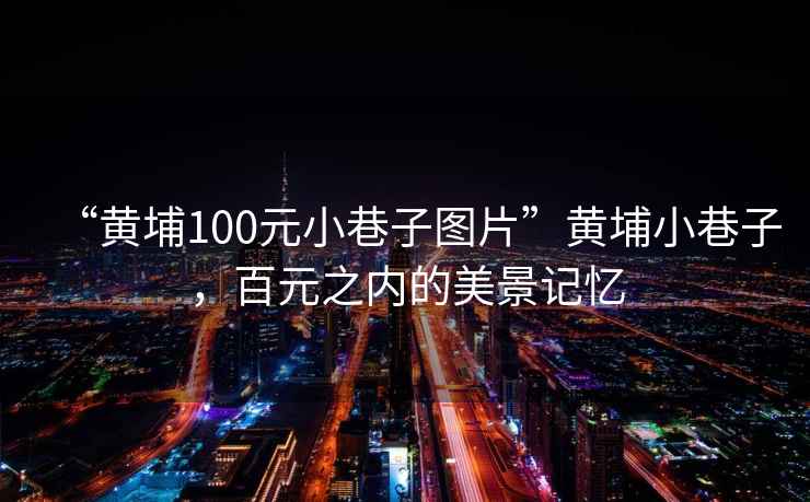 “黃埔100元小巷子圖片”黃埔小巷子，百元之內的美景記憶