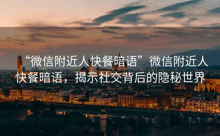 “微信附近人快餐暗語”微信附近人快餐暗語，揭示社交背后的隱秘世界