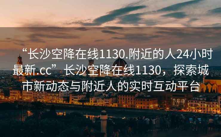 “長沙空降在線1130.附近的人24小時最新.cc”長沙空降在線1130，探索城市新動態與附近人的實時互動平臺