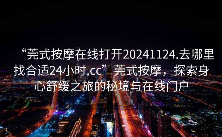 “莞式按摩在線打開20241124.去哪里找合適24小時.cc”莞式按摩，探索身心舒緩之旅的秘境與在線門戶