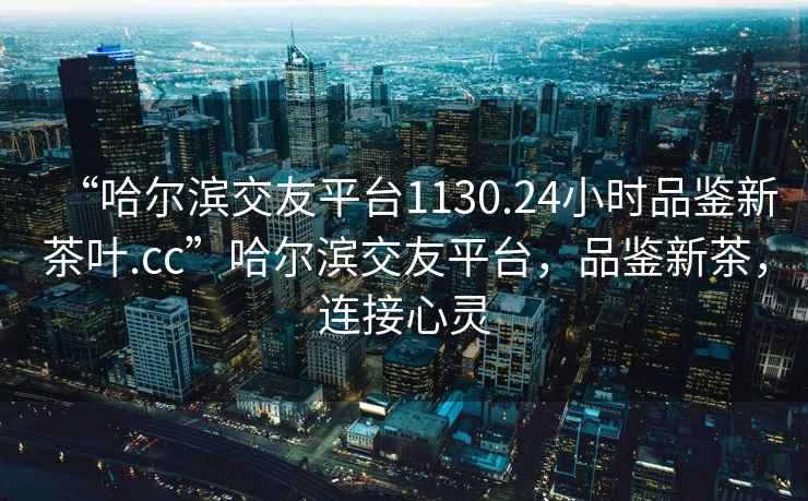 “哈爾濱交友平臺(tái)1130.24小時(shí)品鑒新茶葉.cc”哈爾濱交友平臺(tái)，品鑒新茶，連接心靈