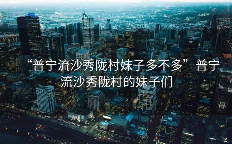 “普寧流沙秀隴村妹子多不多”普寧流沙秀隴村的妹子們