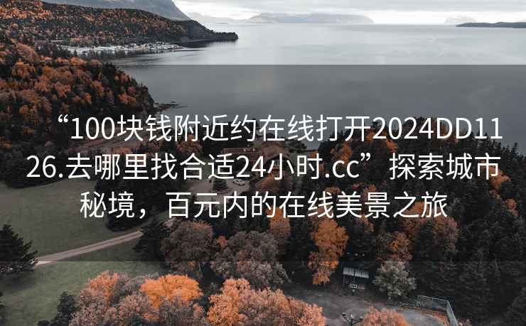 “100塊錢附近約在線打開2024DD1126.去哪里找合適24小時.cc”探索城市秘境，百元內的在線美景之旅