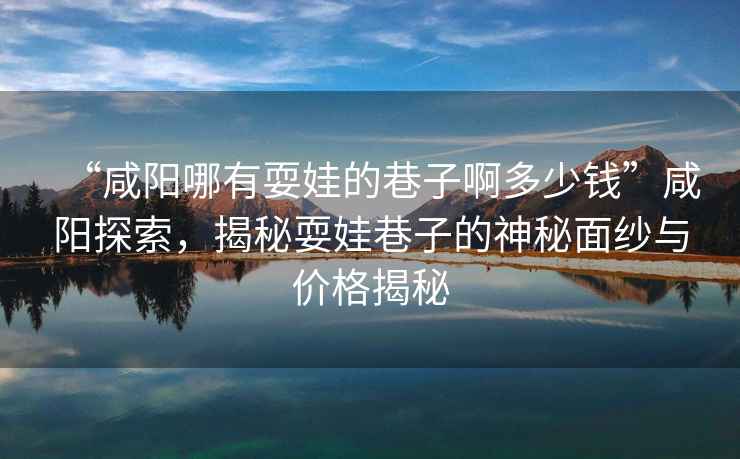 “咸陽哪有耍娃的巷子啊多少錢”咸陽探索，揭秘耍娃巷子的神秘面紗與價格揭秘