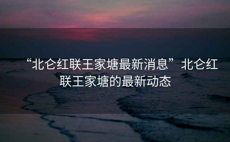 “北侖紅聯王家塘最新消息”北侖紅聯王家塘的最新動態