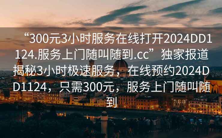 “300元3小時服務在線打開2024DD1124.服務上門隨叫隨到.cc”獨家報道揭秘3小時極速服務，在線預約2024DD1124，只需300元，服務上門隨叫隨到