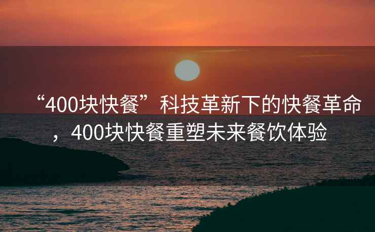 “400塊快餐”科技革新下的快餐革命，400塊快餐重塑未來餐飲體驗