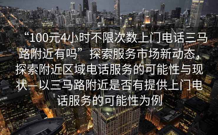 “100元4小時不限次數上門電話三馬路附近有嗎”探索服務市場新動態，探索附近區域電話服務的可能性與現狀—以三馬路附近是否有提供上門電話服務的可能性為例