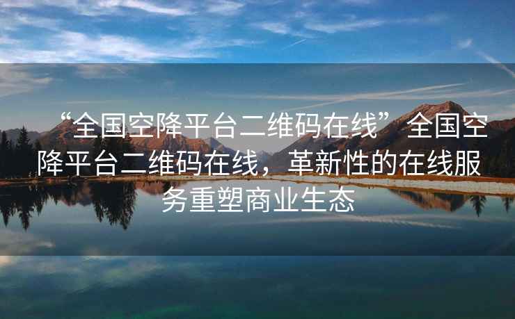 “全國空降平臺二維碼在線”全國空降平臺二維碼在線，革新性的在線服務重塑商業生態
