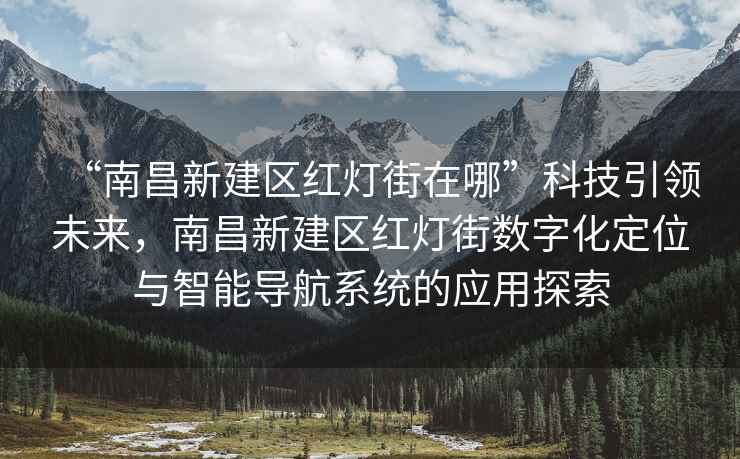 “南昌新建區(qū)紅燈街在哪”科技引領(lǐng)未來(lái)，南昌新建區(qū)紅燈街?jǐn)?shù)字化定位與智能導(dǎo)航系統(tǒng)的應(yīng)用探索