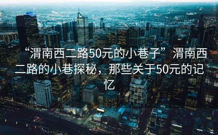“渭南西二路50元的小巷子”渭南西二路的小巷探秘，那些關于50元的記憶