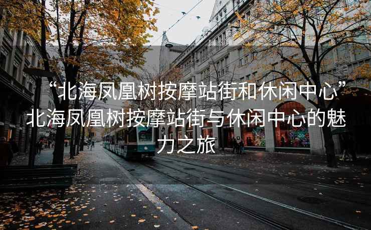 “北海鳳凰樹按摩站街和休閑中心”北海鳳凰樹按摩站街與休閑中心的魅力之旅