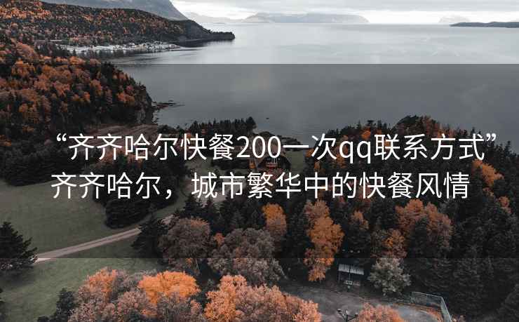 “齊齊哈爾快餐200一次qq聯(lián)系方式”齊齊哈爾，城市繁華中的快餐風情