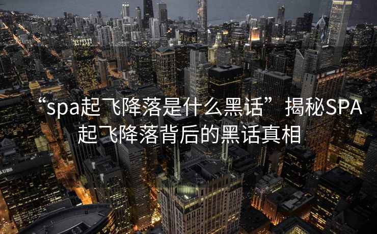 “spa起飛降落是什么黑話”揭秘SPA起飛降落背后的黑話真相