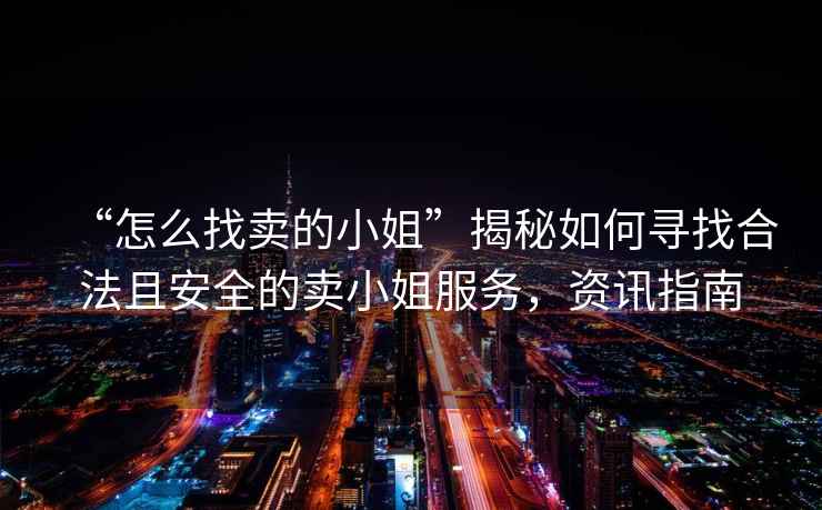 “怎么找賣的小姐”揭秘如何尋找合法且安全的賣小姐服務，資訊指南