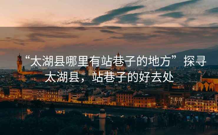 “太湖縣哪里有站巷子的地方”探尋太湖縣，站巷子的好去處
