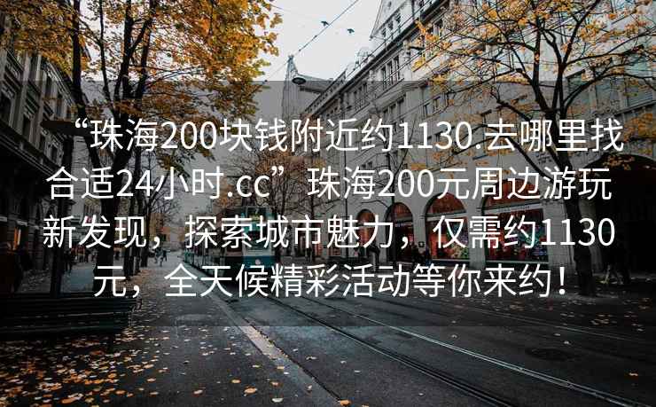 “珠海200塊錢(qián)附近約1130.去哪里找合適24小時(shí).cc”珠海200元周邊游玩新發(fā)現(xiàn)，探索城市魅力，僅需約1130元，全天候精彩活動(dòng)等你來(lái)約！