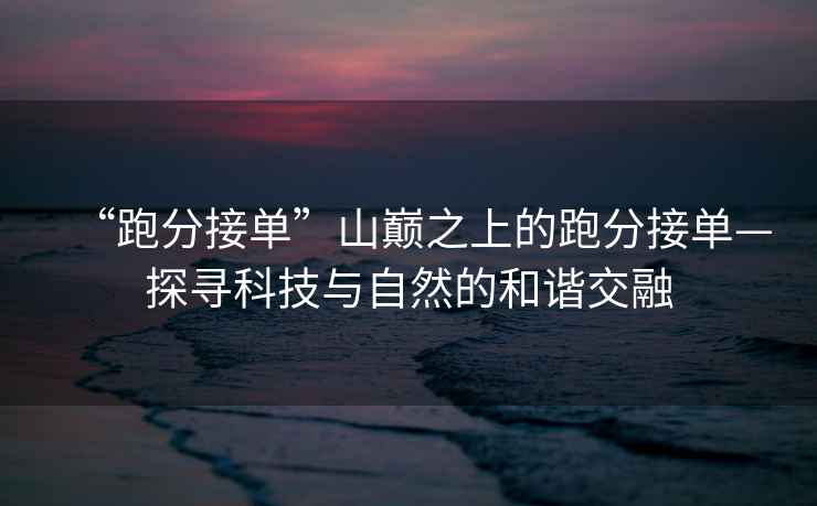 “跑分接單”山巔之上的跑分接單—探尋科技與自然的和諧交融