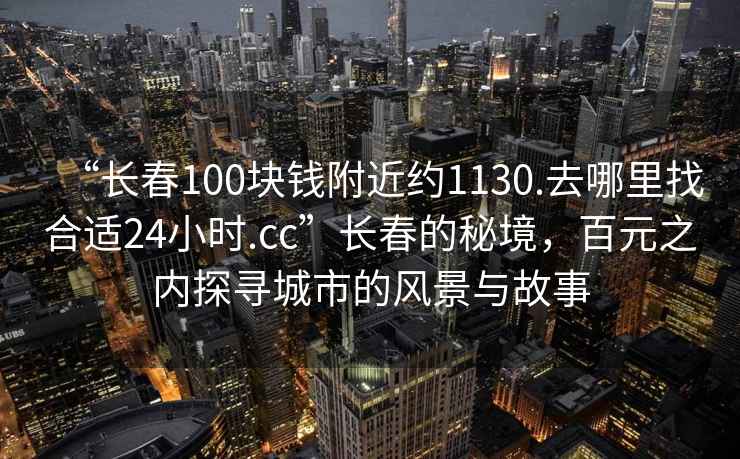 “長春100塊錢附近約1130.去哪里找合適24小時.cc”長春的秘境，百元之內探尋城市的風景與故事
