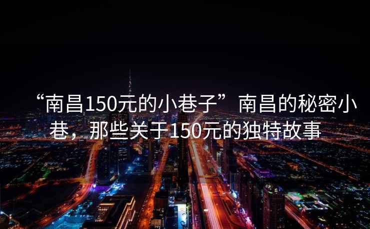 “南昌150元的小巷子”南昌的秘密小巷，那些關于150元的獨特故事