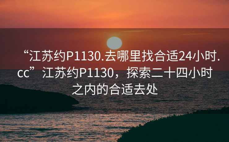 “江蘇約P1130.去哪里找合適24小時.cc”江蘇約P1130，探索二十四小時之內(nèi)的合適去處