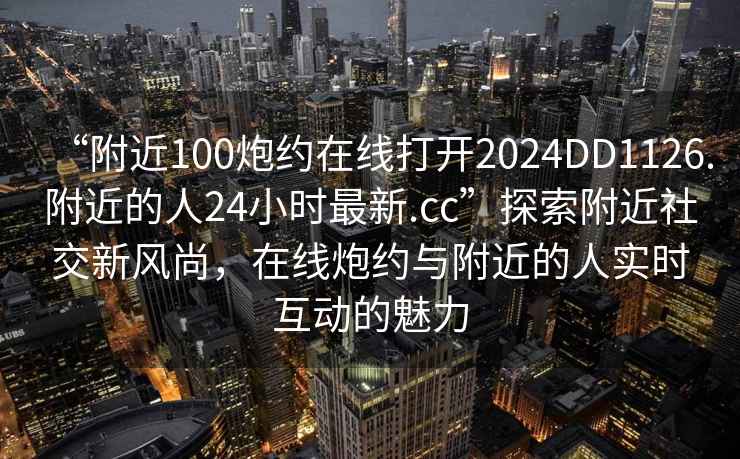 “附近100炮約在線打開2024DD1126.附近的人24小時最新.cc”探索附近社交新風尚，在線炮約與附近的人實時互動的魅力