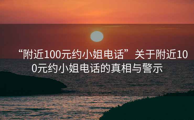 “附近100元約小姐電話”關于附近100元約小姐電話的真相與警示