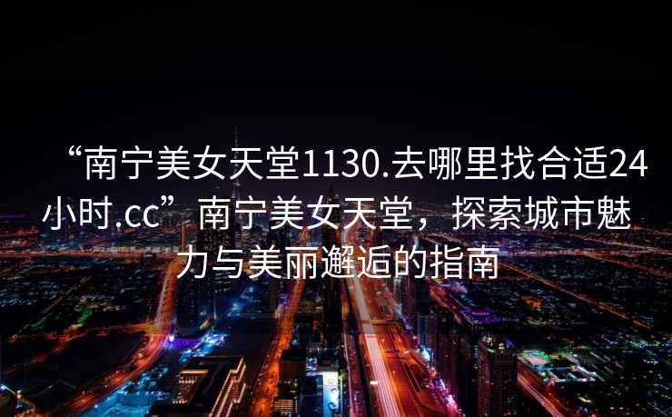 “南寧美女天堂1130.去哪里找合適24小時.cc”南寧美女天堂，探索城市魅力與美麗邂逅的指南