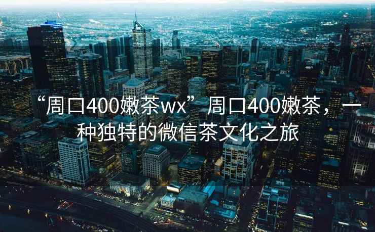 “周口400嫩茶wx”周口400嫩茶，一種獨特的微信茶文化之旅