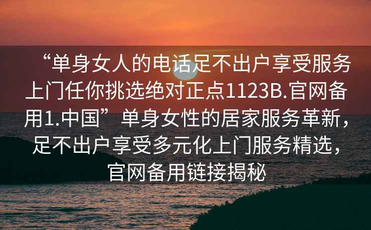 “單身女人的電話足不出戶享受服務上門任你挑選絕對正點1123B.官網備用1.中國”單身女性的居家服務革新，足不出戶享受多元化上門服務精選，官網備用鏈接揭秘