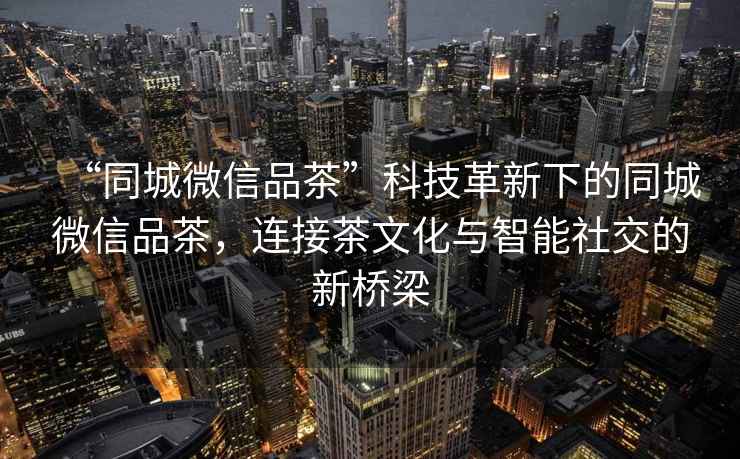 “同城微信品茶”科技革新下的同城微信品茶，連接茶文化與智能社交的新橋梁
