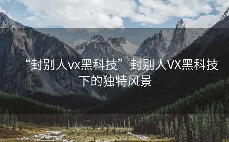 “封別人vx黑科技”封別人VX黑科技下的獨特風景
