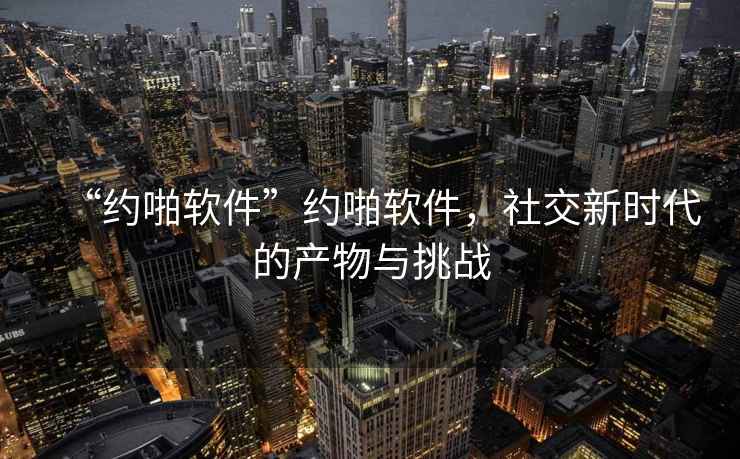 “約啪軟件”約啪軟件，社交新時代的產(chǎn)物與挑戰(zhàn)