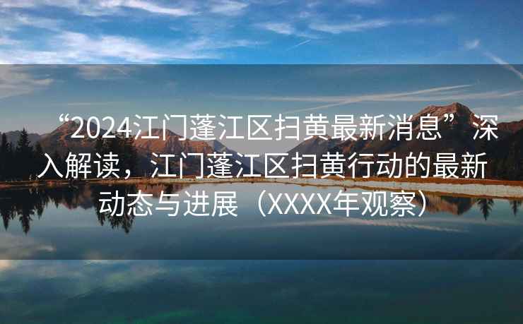 “2024江門蓬江區掃黃最新消息”深入解讀，江門蓬江區掃黃行動的最新動態與進展（XXXX年觀察）