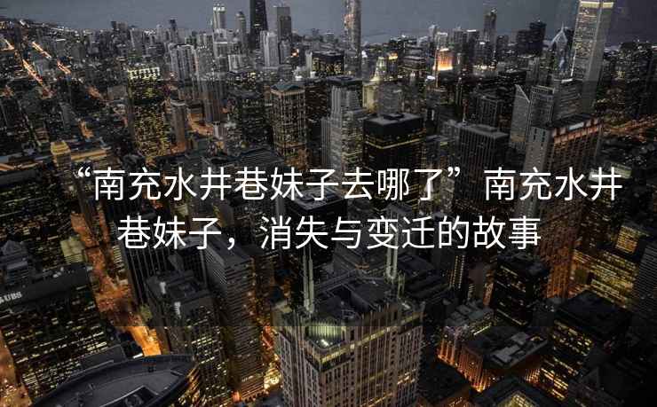 “南充水井巷妹子去哪了”南充水井巷妹子，消失與變遷的故事