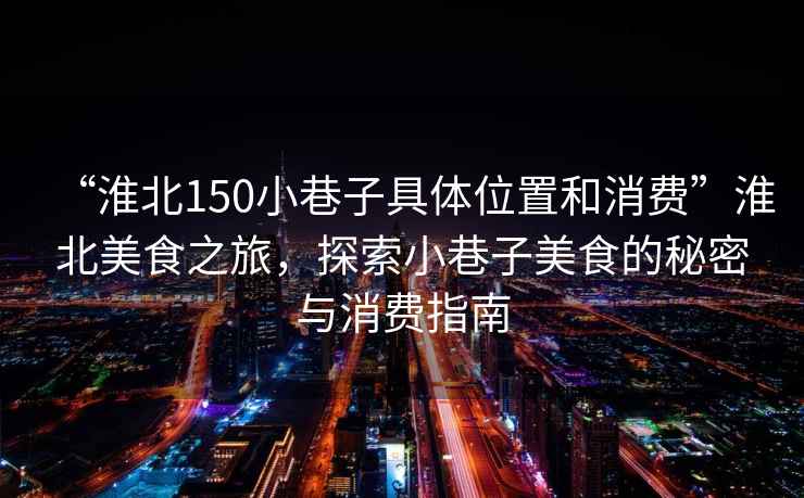 “淮北150小巷子具體位置和消費”淮北美食之旅，探索小巷子美食的秘密與消費指南