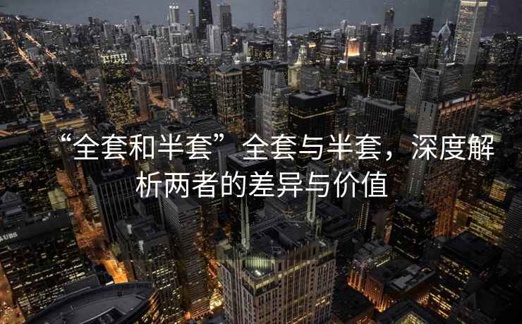 “全套和半套”全套與半套，深度解析兩者的差異與價值