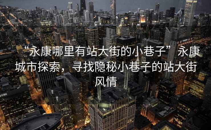 “永康哪里有站大街的小巷子”永康城市探索，尋找隱秘小巷子的站大街風情