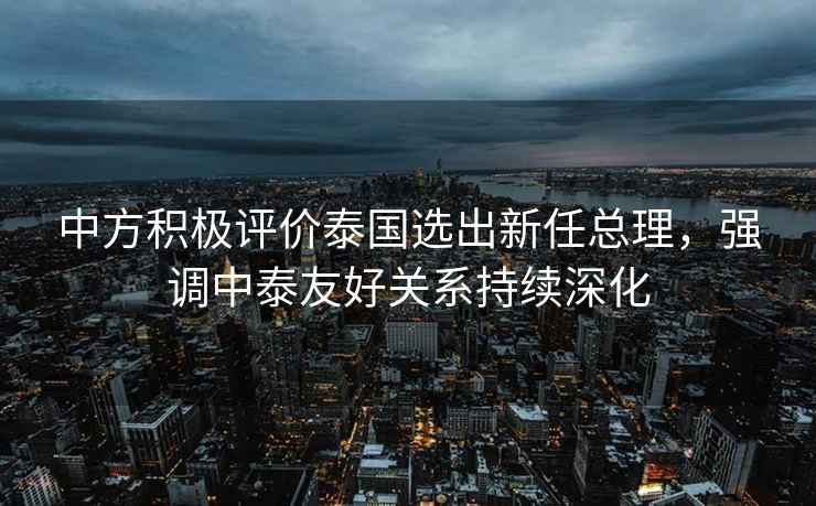 中方積極評價泰國選出新任總理，強調中泰友好關系持續深化